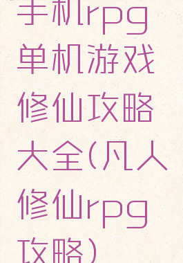 手机rpg单机游戏修仙攻略大全(凡人修仙rpg攻略)