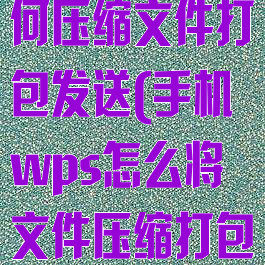 手机wps如何压缩文件打包发送(手机wps怎么将文件压缩打包)