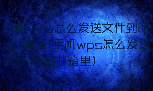 手机wps怎么发送文件到qq邮箱里(手机wps怎么发送文件到qq邮箱里)