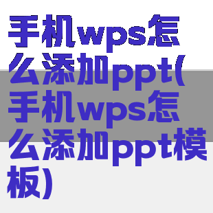 手机wps怎么添加ppt(手机wps怎么添加ppt模板)