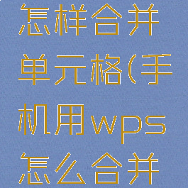 手机wps怎样合并单元格(手机用wps怎么合并单元格)