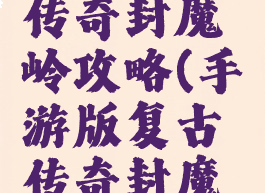 手游王者传奇封魔岭攻略(手游版复古传奇封魔谷怎么走)
