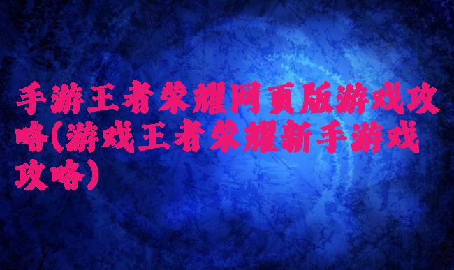 手游王者荣耀网页版游戏攻略(游戏王者荣耀新手游戏攻略)