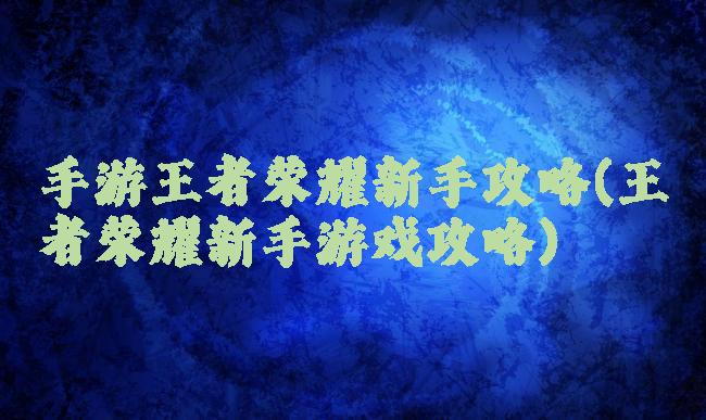 手游王者荣耀新手攻略(王者荣耀新手游戏攻略)
