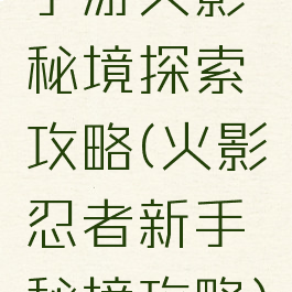 手游火影秘境探索攻略(火影忍者新手秘境攻略)