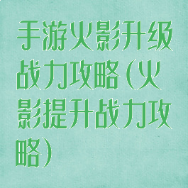 手游火影升级战力攻略(火影提升战力攻略)