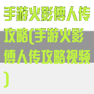 手游火影傅人传攻略(手游火影傅人传攻略视频)