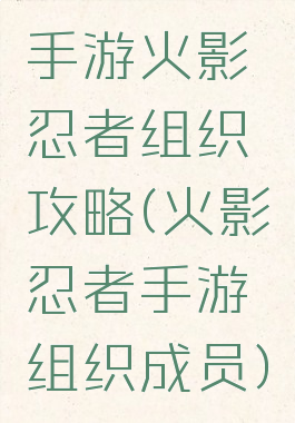 手游火影忍者组织攻略(火影忍者手游组织成员)