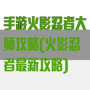 手游火影忍者大师攻略(火影忍者最新攻略)