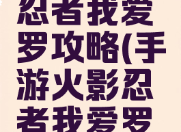手游火影忍者我爱罗攻略(手游火影忍者我爱罗攻略视频)