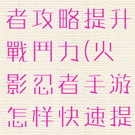 手游火影忍者攻略提升戰鬥力(火影忍者手游怎样快速提升战斗力)