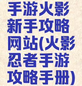 手游火影新手攻略网站(火影忍者手游攻略手册)