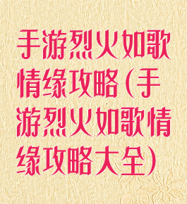 手游烈火如歌情缘攻略(手游烈火如歌情缘攻略大全)