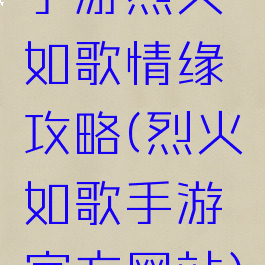 手游烈火如歌情缘攻略(烈火如歌手游官方网站)