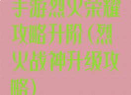手游烈火荣耀攻略升阶(烈火战神升级攻略)