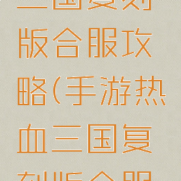 手游热血三国复刻版合服攻略(手游热血三国复刻版合服攻略图)