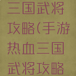 手游热血三国武将攻略(手游热血三国武将攻略大全)