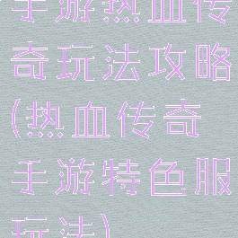 手游热血传奇玩法攻略(热血传奇手游特色服玩法)