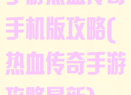 手游热血传奇手机版攻略(热血传奇手游攻略最新)