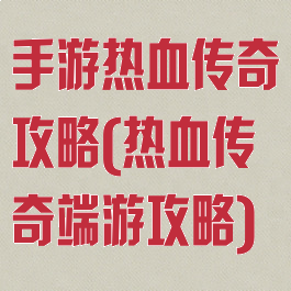 手游热血传奇攻略(热血传奇端游攻略)