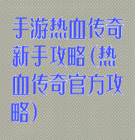 手游热血传奇新手攻略(热血传奇官方攻略)