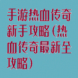 手游热血传奇新手攻略(热血传奇最新全攻略)