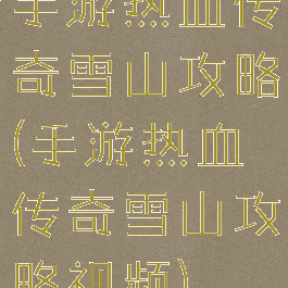 手游热血传奇雪山攻略(手游热血传奇雪山攻略视频)