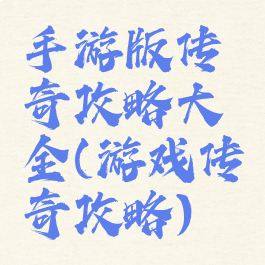 手游版传奇攻略大全(游戏传奇攻略)