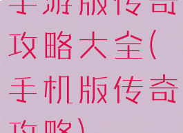 手游版传奇攻略大全(手机版传奇攻略)