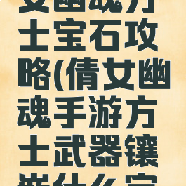 手游版倩女幽魂方士宝石攻略(倩女幽魂手游方士武器镶嵌什么宝石)