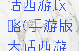 手游版大话西游攻略(手游版大话西游攻略大全)