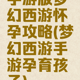 手游版梦幻西游怀孕攻略(梦幻西游手游孕育孩子)