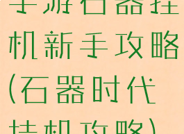 手游石器挂机新手攻略(石器时代挂机攻略)