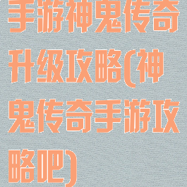 手游神鬼传奇升级攻略(神鬼传奇手游攻略吧)