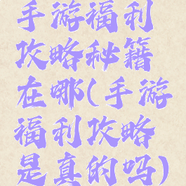 手游福利攻略秘籍在哪(手游福利攻略是真的吗)