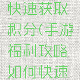 手游福利攻略如何快速获取积分(手游福利攻略如何快速获取积分奖励)