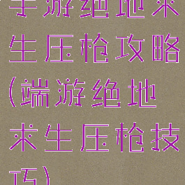 手游绝地求生压枪攻略(端游绝地求生压枪技巧)
