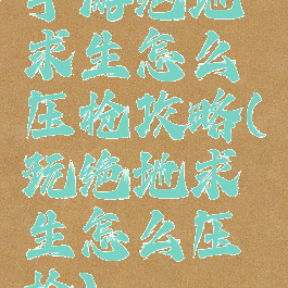手游绝地求生怎么压枪攻略(玩绝地求生怎么压枪)