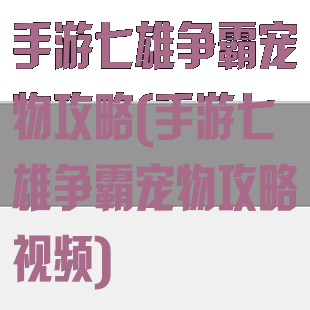 手游七雄争霸宠物攻略(手游七雄争霸宠物攻略视频)