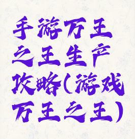 手游万王之王生产攻略(游戏万王之王)