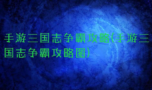 手游三国志争霸攻略(手游三国志争霸攻略图)