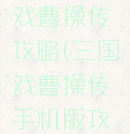 手游三国戏曹操传攻略(三国戏曹操传手机版攻略)