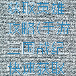 手游三国战纪快速获取英雄攻略(手游三国战纪快速获取英雄攻略技巧)