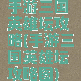 手游三国英雄坛攻略(手游三国英雄坛攻略图)