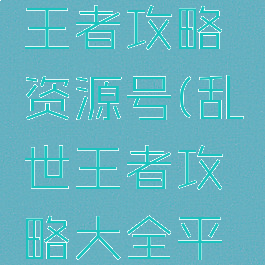 手游乱世王者攻略资源号(乱世王者攻略大全平民玩家)