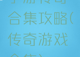 手游传奇合集攻略(传奇游戏合集)