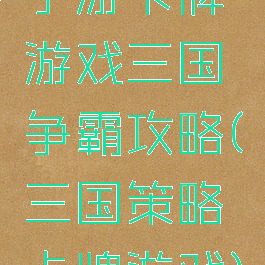 手游卡牌游戏三国争霸攻略(三国策略卡牌游戏)