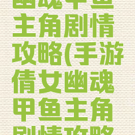 手游倩女幽魂甲鱼主角剧情攻略(手游倩女幽魂甲鱼主角剧情攻略大全)