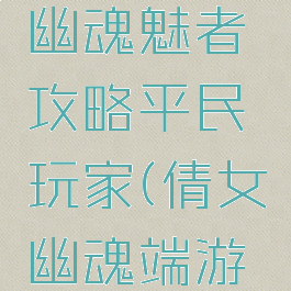 手游倩女幽魂魅者攻略平民玩家(倩女幽魂端游魅者)