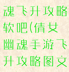 手游倩女幽魂飞升攻略软吧(倩女幽魂手游飞升攻略图文版)